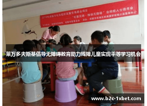 莱万多夫斯基倡导无障碍教育助力残障儿童实现平等学习机会