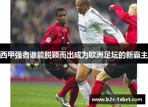 西甲强者谁能脱颖而出成为欧洲足坛的新霸主