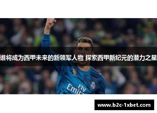 谁将成为西甲未来的新领军人物 探索西甲新纪元的潜力之星