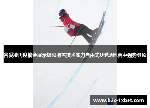 谷爱凌再度摘金展示极限滑雪技术实力自由式U型场地赛中强势登顶 谷爱凌再度摘金展示极限滑雪技术实力自由式U型场地赛中强势登顶