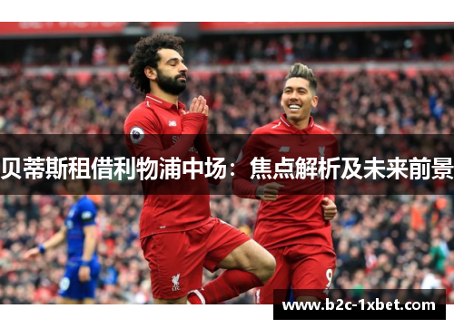 贝蒂斯租借利物浦中场:焦点解析及未来前景 贝蒂斯租借利物浦中场:焦点解析及未来前景