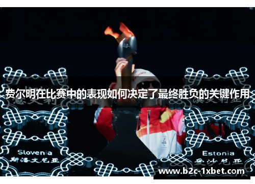 费尔明在比赛中的表现如何决定了最终胜负的关键作用 费尔明在比赛中的表现如何决定了最终胜负的关键作用