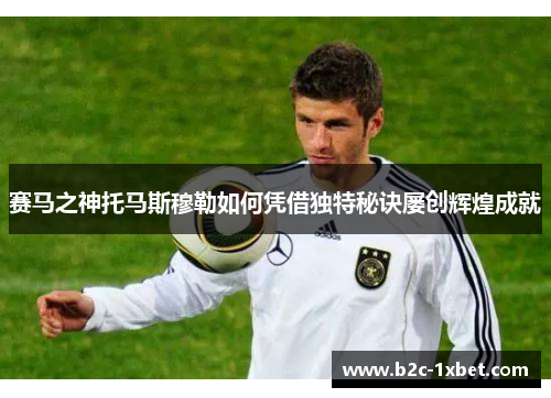 赛马之神托马斯穆勒如何凭借独特秘诀屡创辉煌成就 赛马之神托马斯穆勒如何凭借独特秘诀屡创辉煌成就