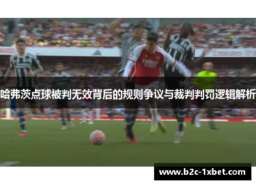 哈弗茨点球被判无效背后的规则争议与裁判判罚逻辑解析 哈弗茨点球被判无效背后的规则争议与裁判判罚逻辑解析