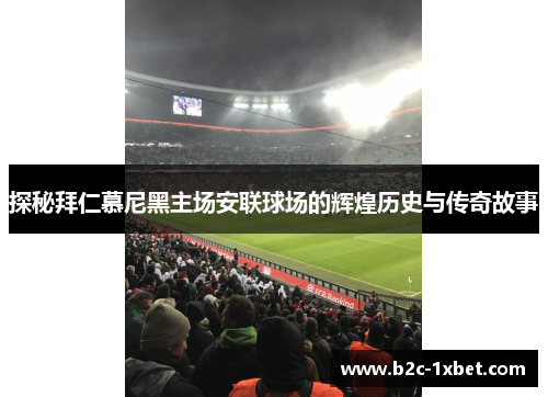 探秘拜仁慕尼黑主场安联球场的辉煌历史与传奇故事