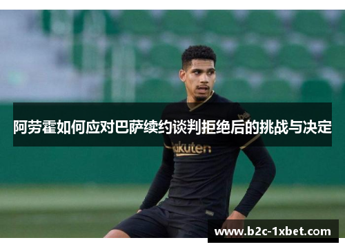 阿劳霍如何应对巴萨续约谈判拒绝后的挑战与决定