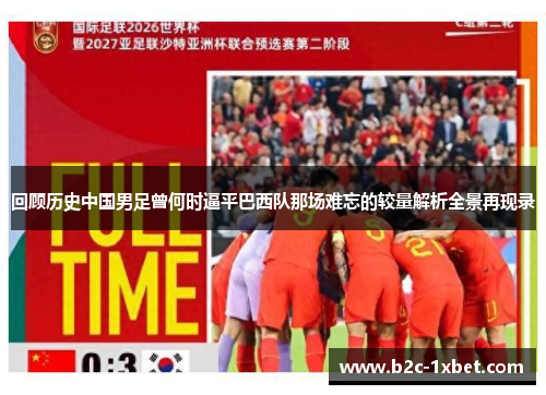 回顾历史中国男足曾何时逼平巴西队那场难忘的较量解析全景再现录 回顾历史中国男足曾何时逼平巴西队那场难忘的较量解析全景再现录