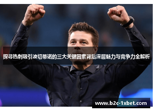 探寻热刺吸引波切蒂诺的三大关键因素背后深层魅力与竞争力全解析 探寻热刺吸引波切蒂诺的三大关键因素背后深层魅力与竞争力全解析