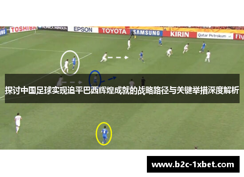 探讨中国足球实现追平巴西辉煌成就的战略路径与关键举措深度解析 探讨中国足球实现追平巴西辉煌成就的战略路径与关键举措深度解析