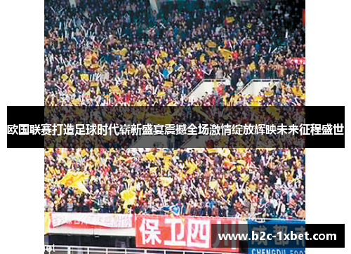 欧国联赛打造足球时代崭新盛宴震撼全场激情绽放辉映未来征程盛世 欧国联赛打造足球时代崭新盛宴震撼全场激情绽放辉映未来征程盛世