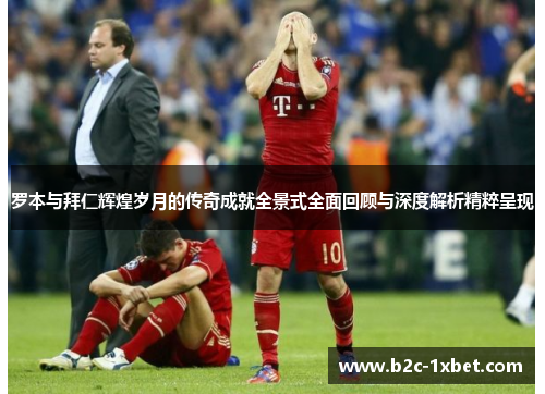 罗本与拜仁辉煌岁月的传奇成就全景式全面回顾与深度解析精粹呈现