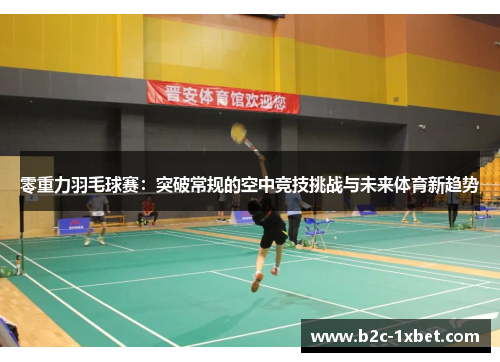 零重力羽毛球赛:突破常规的空中竞技挑战与未来体育新趋势 零重力羽毛球赛:突破常规的空中竞技挑战与未来体育新趋势