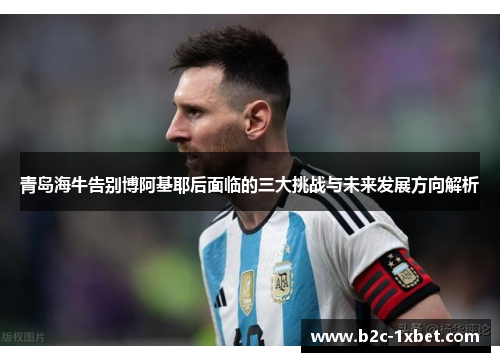 青岛海牛告别博阿基耶后面临的三大挑战与未来发展方向解析 青岛海牛告别博阿基耶后面临的三大挑战与未来发展方向解析