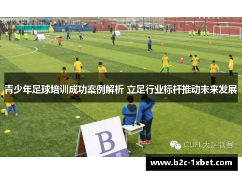 青少年足球培训成功案例解析 立足行业标杆推动未来发展 青少年足球培训成功案例解析 立足行业标杆推动未来发展