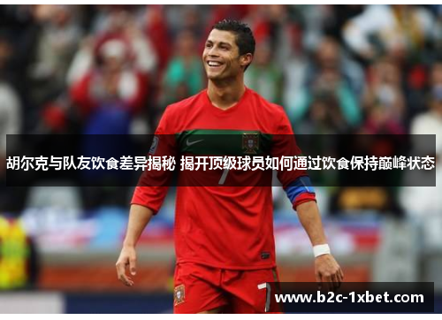 胡尔克与队友饮食差异揭秘 揭开顶级球员如何通过饮食保持巅峰状态