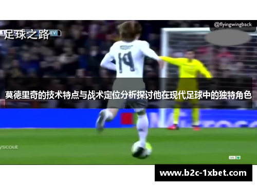 莫德里奇的技术特点与战术定位分析探讨他在现代足球中的独特角色 莫德里奇的技术特点与战术定位分析探讨他在现代足球中的独特角色