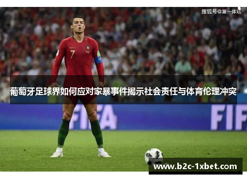 葡萄牙足球界如何应对家暴事件揭示社会责任与体育伦理冲突