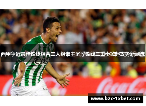 西甲争冠最佳锋线组合三人组谁主沉浮锋线三重奏掀起攻势新潮流