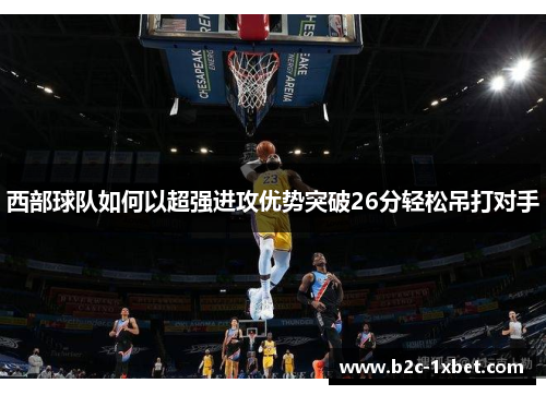 西部球队如何以超强进攻优势突破26分轻松吊打对手
