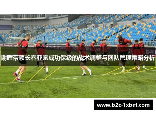 谢晖带领长春亚泰成功保级的战术调整与团队管理策略分析