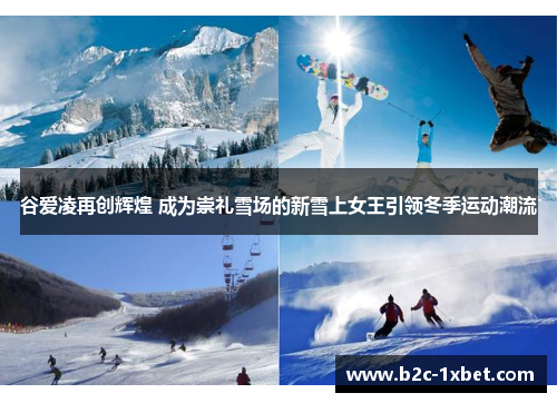谷爱凌再创辉煌 成为崇礼雪场的新雪上女王引领冬季运动潮流