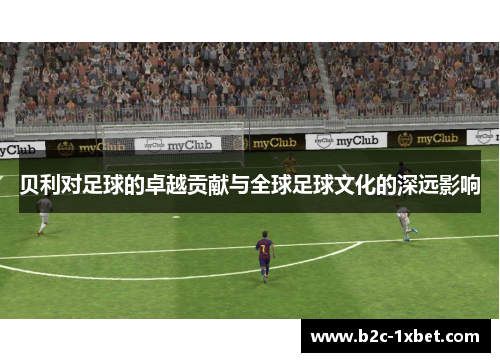 贝利对足球的卓越贡献与全球足球文化的深远影响