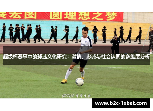 超级杯赛事中的球迷文化研究：激情、忠诚与社会认同的多维度分析