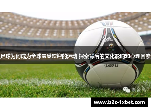 足球为何成为全球最受欢迎的运动 探索背后的文化影响和心理因素
