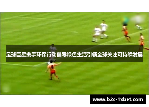 足球巨星携手环保行动倡导绿色生活引领全球关注可持续发展