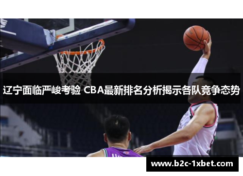 辽宁面临严峻考验 CBA最新排名分析揭示各队竞争态势
