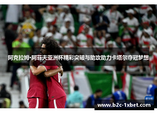 阿克拉姆·阿菲夫亚洲杯精彩突破与助攻助力卡塔尔夺冠梦想