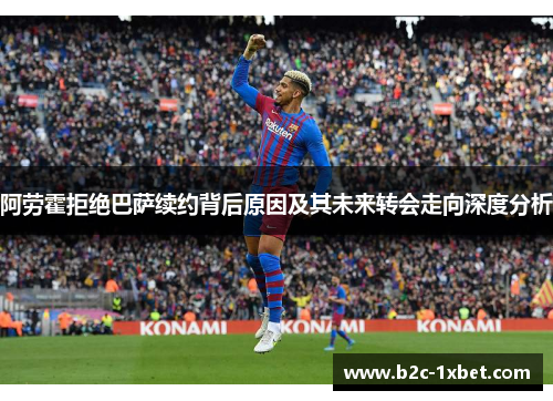 阿劳霍拒绝巴萨续约背后原因及其未来转会走向深度分析