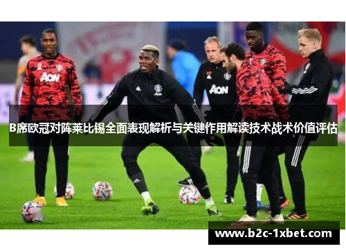 B席欧冠对阵莱比锡全面表现解析与关键作用解读技术战术价值评估