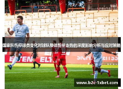 国家队伤停球员变化对球队整体前景走势的深度影响分析与应对策略
