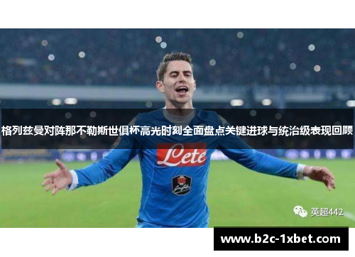 格列兹曼对阵那不勒斯世俱杯高光时刻全面盘点关键进球与统治级表现回顾