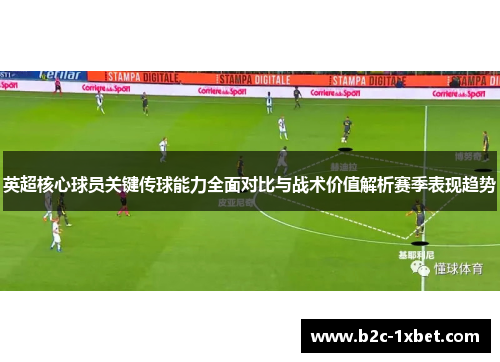 英超核心球员关键传球能力全面对比与战术价值解析赛季表现趋势