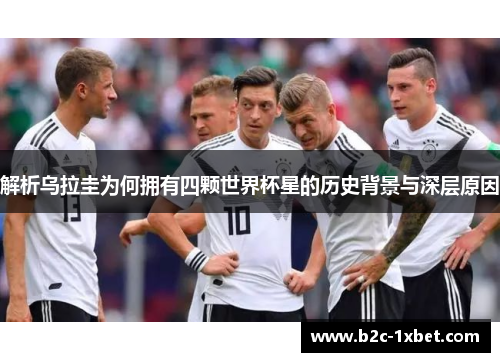 解析乌拉圭为何拥有四颗世界杯星的历史背景与深层原因 解析乌拉圭为何拥有四颗世界杯星的历史背景与深层原因