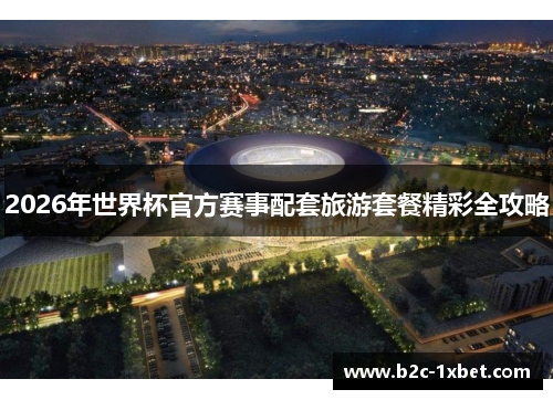 2026年世界杯官方赛事配套旅游套餐精彩全攻略 2026年世界杯官方赛事配套旅游套餐精彩全攻略
