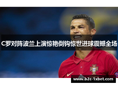 C罗对阵波兰上演惊艳倒钩惊世进球震撼全场 C罗对阵波兰上演惊艳倒钩惊世进球震撼全场