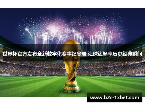 世界杯官方发布全新数字化赛事纪念册 让球迷畅享历史经典瞬间 世界杯官方发布全新数字化赛事纪念册 让球迷畅享历史经典瞬间