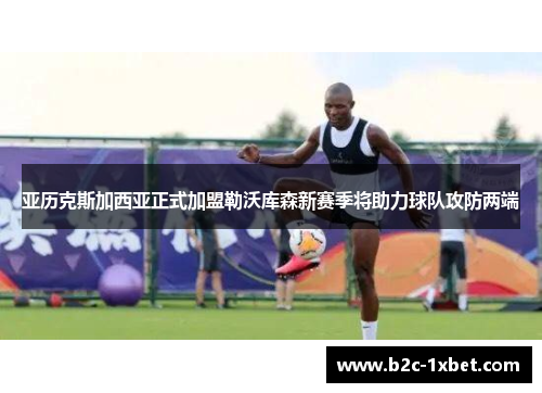 亚历克斯加西亚正式加盟勒沃库森新赛季将助力球队攻防两端