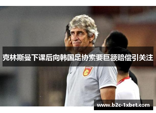 克林斯曼下课后向韩国足协索要巨额赔偿引关注