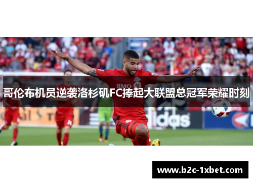 哥伦布机员逆袭洛杉矶FC捧起大联盟总冠军荣耀时刻