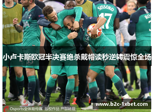 小卢卡斯欧冠半决赛绝杀戴帽读秒逆转震惊全场 小卢卡斯欧冠半决赛绝杀戴帽读秒逆转震惊全场