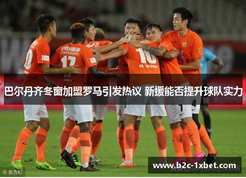 巴尔丹齐冬窗加盟罗马引发热议 新援能否提升球队实力 巴尔丹齐冬窗加盟罗马引发热议 新援能否提升球队实力