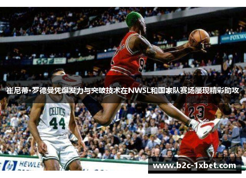 崔尼蒂·罗德曼凭爆发力与突破技术在NWSL和国家队赛场屡现精彩助攻 崔尼蒂·罗德曼凭爆发力与突破技术在NWSL和国家队赛场屡现精彩助攻