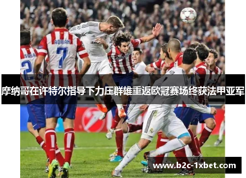 摩纳哥在许特尔指导下力压群雄重返欧冠赛场终获法甲亚军 摩纳哥在许特尔指导下力压群雄重返欧冠赛场终获法甲亚军