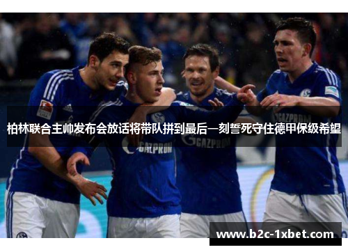 柏林联合主帅发布会放话将带队拼到最后一刻誓死守住德甲保级希望