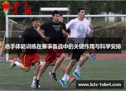 选手体能训练在赛事备战中的关键作用与科学安排