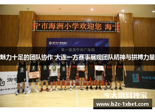 魅力十足的团队协作 大连一方赛事展现团队精神与拼搏力量